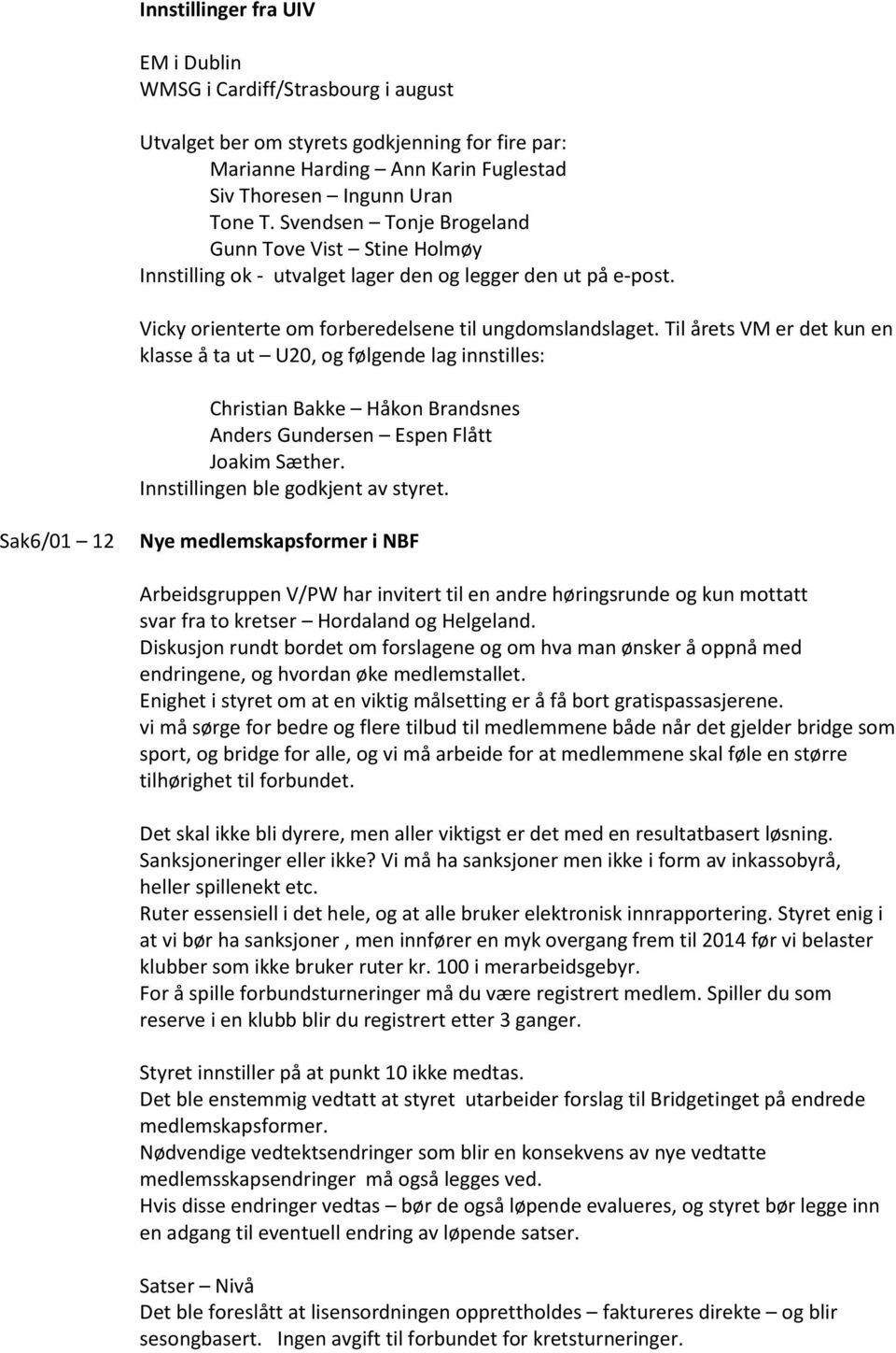 Til årets VM er det kun en klasse å ta ut U20, og følgende lag innstilles: Christian Bakke Håkon Brandsnes Anders Gundersen Espen Flått Joakim Sæther. Innstillingen ble godkjent av styret.