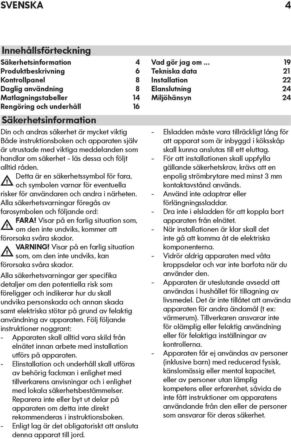 Detta är en säkerhetssymbol för fara, och symbolen varnar för eventuella risker för användaren och andra i närheten. Alla säkerhetsvarningar föregås av farosymbolen och följande ord: FARA!