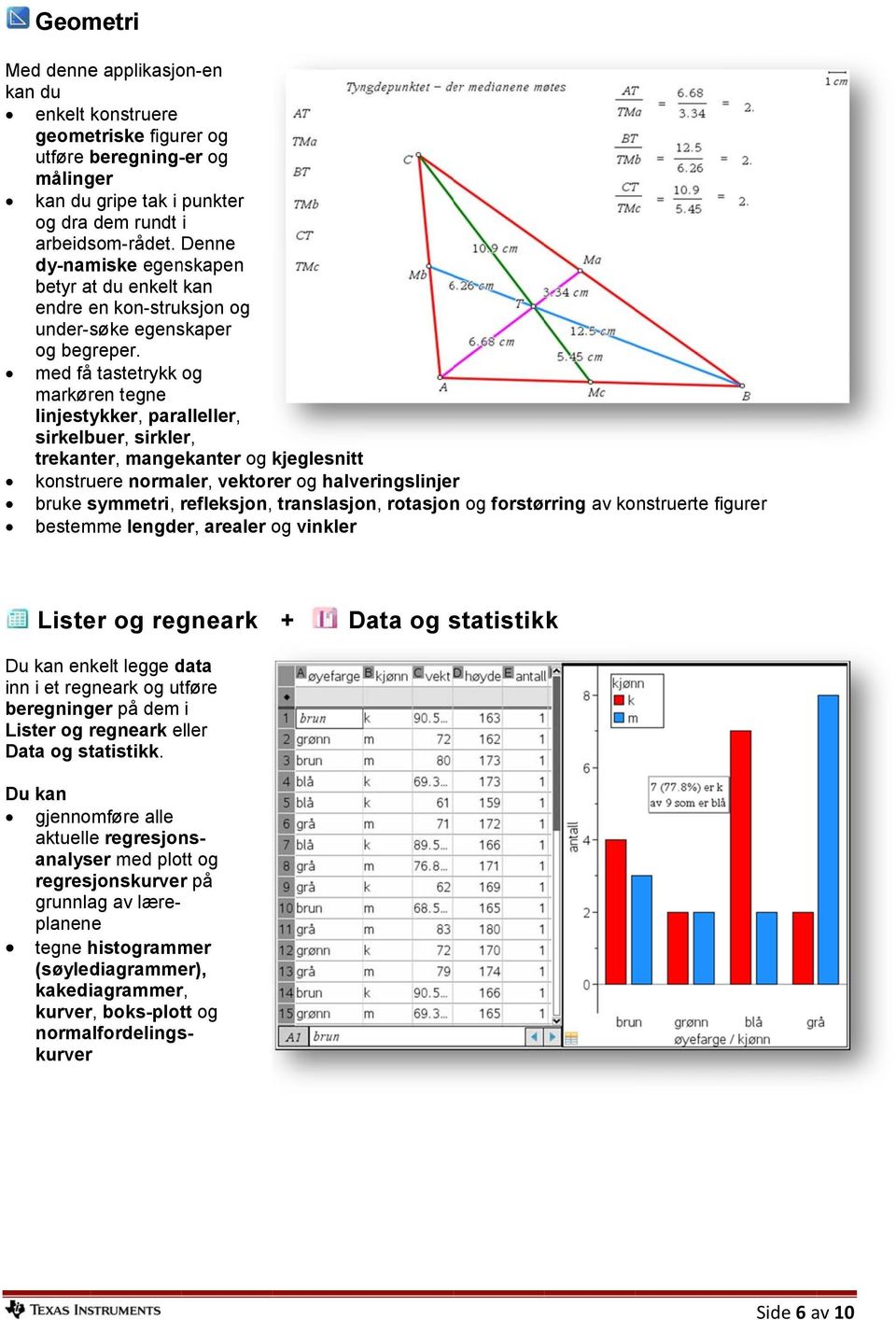 med få tastetrykk og markøren tegne linjestykker, paralleller, sirkelbuer, sirkler, trekanter, mangekanter og kjeglesnittt konstruere normaler, vektorer og halveringslinjerr bruke symmetri,