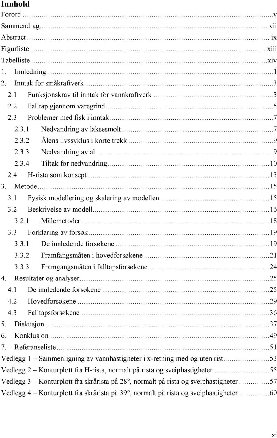 4 H-rista som konsept... 13 3. Metode... 15 3.1 Fysisk modellering og skalering av modellen... 15 3.2 Beskrivelse av modell... 16 3.2.1 Målemetoder... 18 3.3 Forklaring av forsøk... 19 3.3.1 De innledende forsøkene.