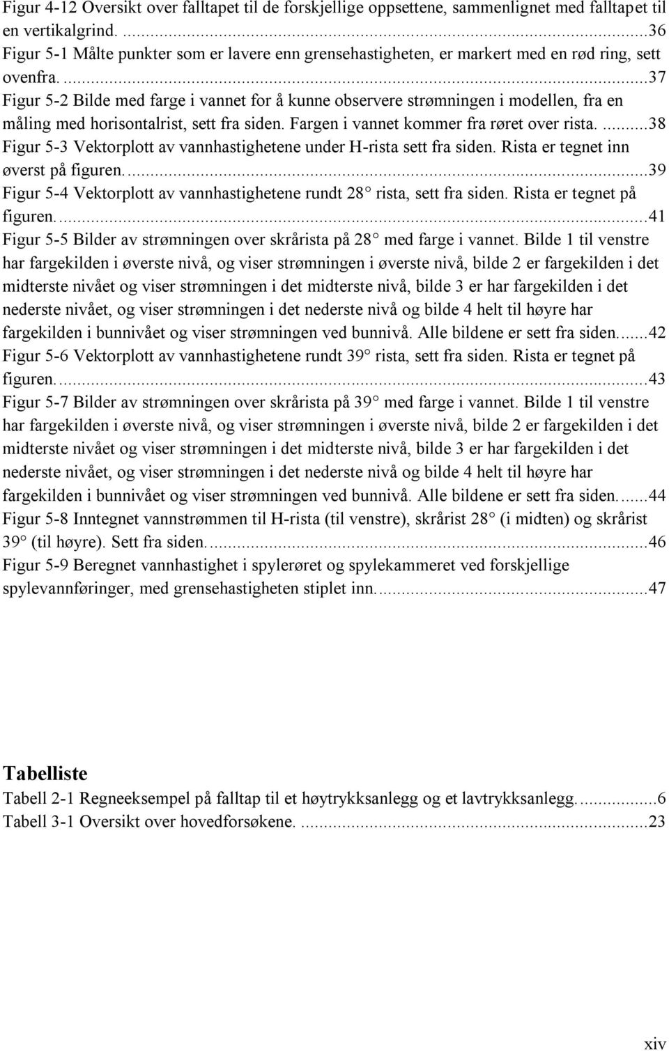 ... 37 Figur 5-2 Bilde med farge i vannet for å kunne observere strømningen i modellen, fra en måling med horisontalrist, sett fra siden. Fargen i vannet kommer fra røret over rista.