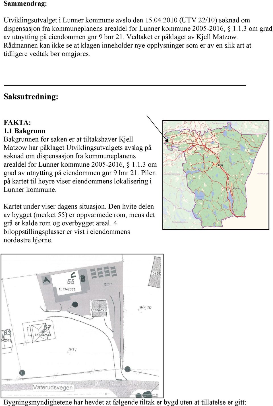 1 Bakgrunn Bakgrunnen for saken er at tiltakshaver Kjell Matzow har påklaget Utviklingsutvalgets avslag på søknad om dispensasjon fra kommuneplanens arealdel for Lunner kommune 2005-2016, 1.1.3 om grad av utnytting på eiendommen gnr 9 bnr 21.