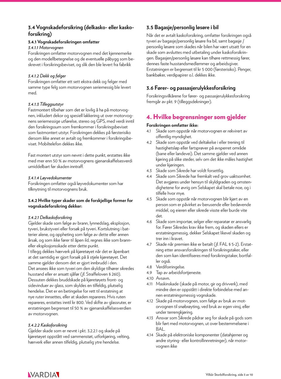 1 Motorvognen Forsikringen omfatter motorvognen med det kjennemerke og den modellbetegnelse og de eventuelle påbygg som beskrevet i forsikringsbeviset, og slik den ble levert fra fabrikk 3.4.1.2 Dekk og felger Forsikringen omfatter ett sett ekstra dekk og felger med samme type felg som motorvognen seriemessig ble levert med.