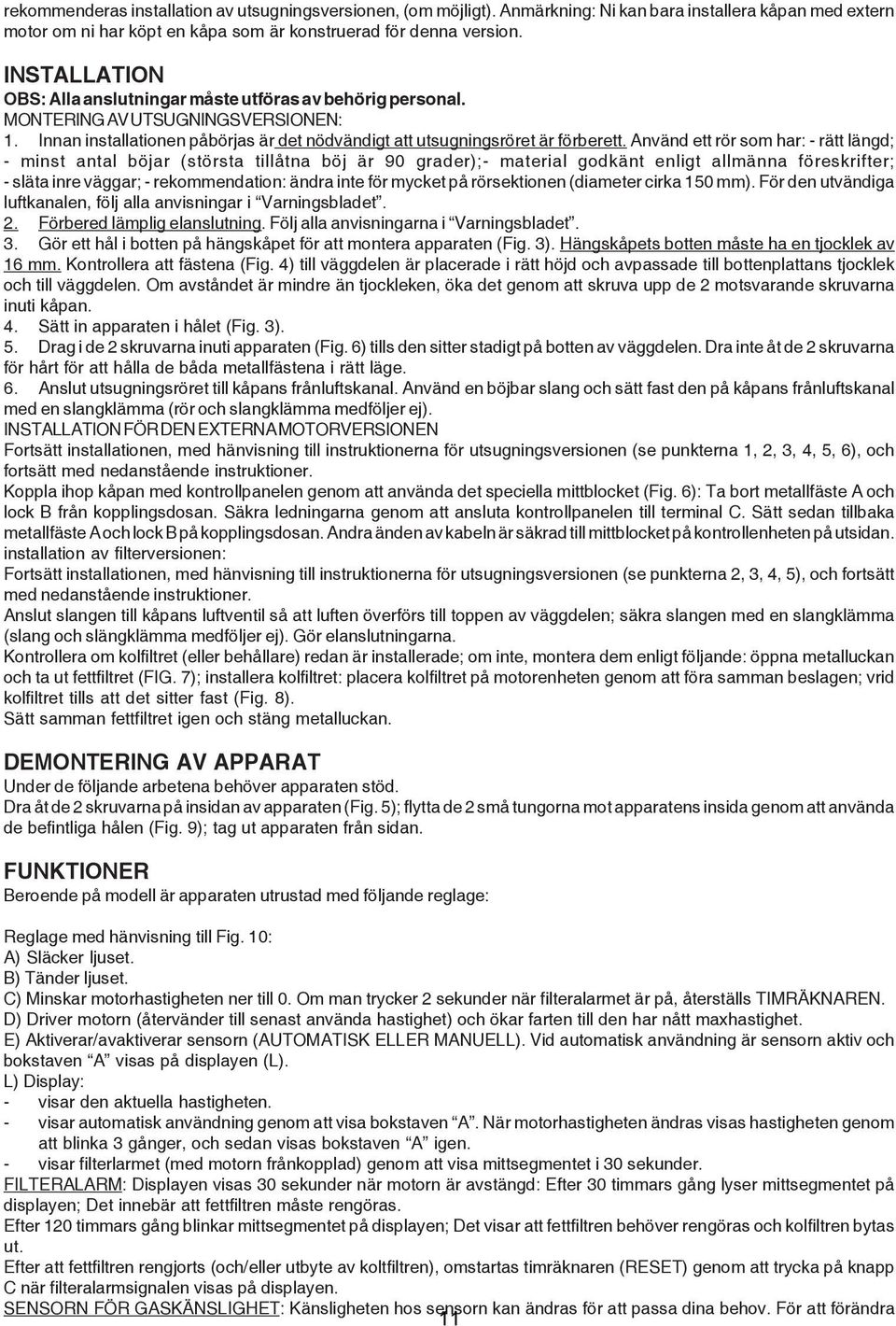 Använd ett rör som har: - rätt längd; - minst antal böjar (största tillåtna böj är 90 grader);- material godkänt enligt allmänna föreskrifter; - släta inre väggar; - rekommendation: ändra inte för