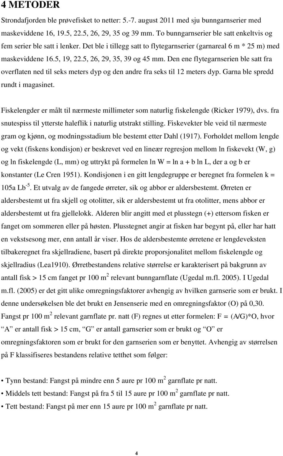 Den ene flytegarnserien ble satt fra overflaten ned til seks meters dyp og den andre fra seks til 12 meters dyp. Garna ble spredd rundt i magasinet.