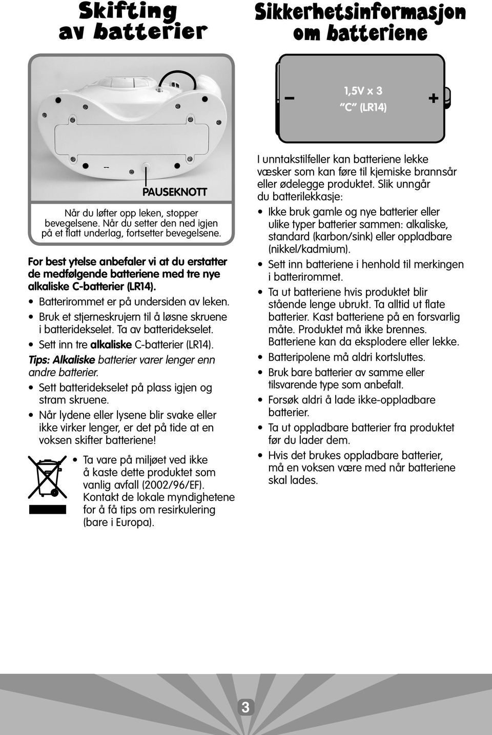 Batterirommet er på undersiden av leken. Bruk et stjerneskrujern til å løsne skruene i batteridekselet. Ta av batteridekselet. Sett inn tre alkaliske C-batterier (LR14).