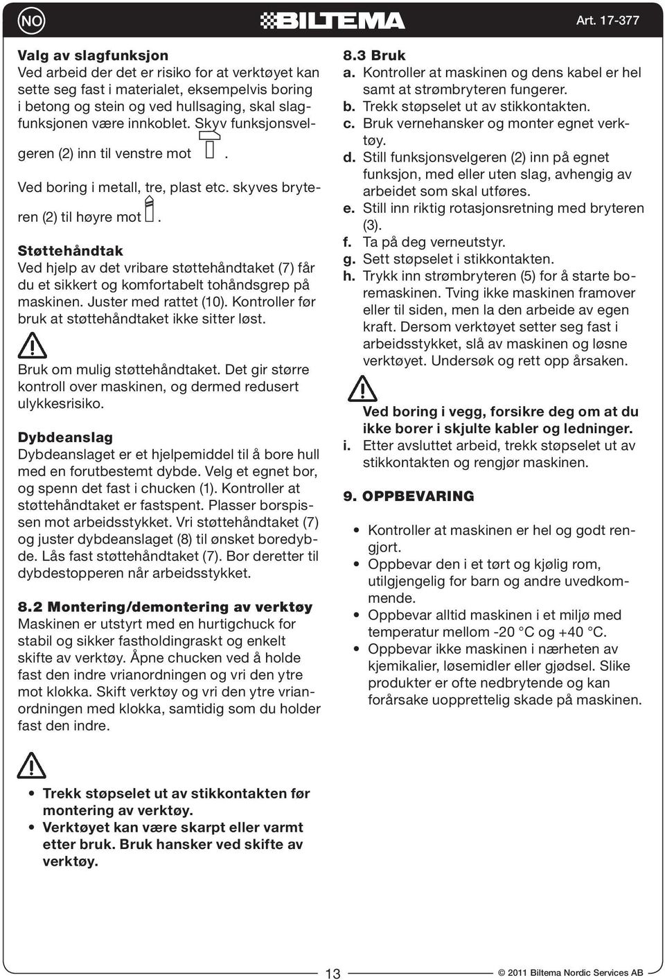 Støttehåndtak Ved hjelp av det vribare støttehåndtaket (7) får du et sikkert og komfortabelt tohåndsgrep på maskinen. Juster med rattet (10). Kontroller før bruk at støttehåndtaket ikke sitter løst.