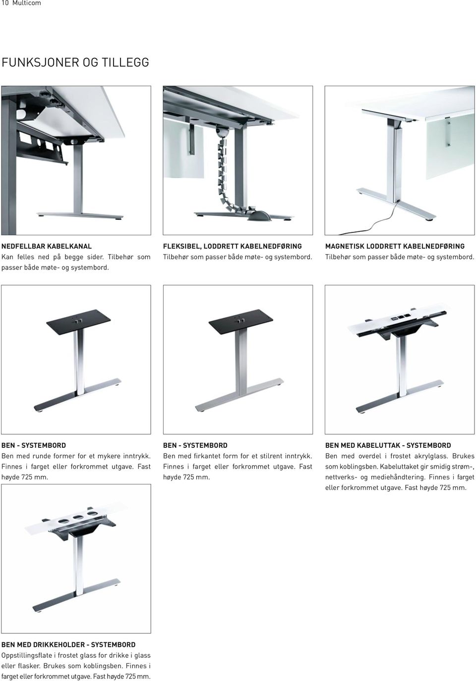 BEN - SYSTEMBORD Ben med runde former for et mykere inntrykk. Finnes i farget eller forkrommet utgave. Fast høyde 725 mm. BEN - SYSTEMBORD Ben med firkantet form for et stilrent inntrykk.