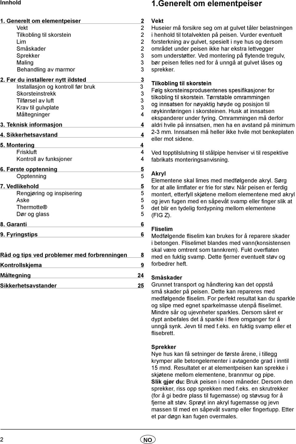 Montering 4 Friskluft 4 Kontroll av funksjoner 4 6. Første opptenning 5 Opptenning 5 7. Vedlikehold 5 Rengjøring og inspisering 5 Aske 5 Thermotte 5 Dør og glass 5 8. Garanti 6 9.