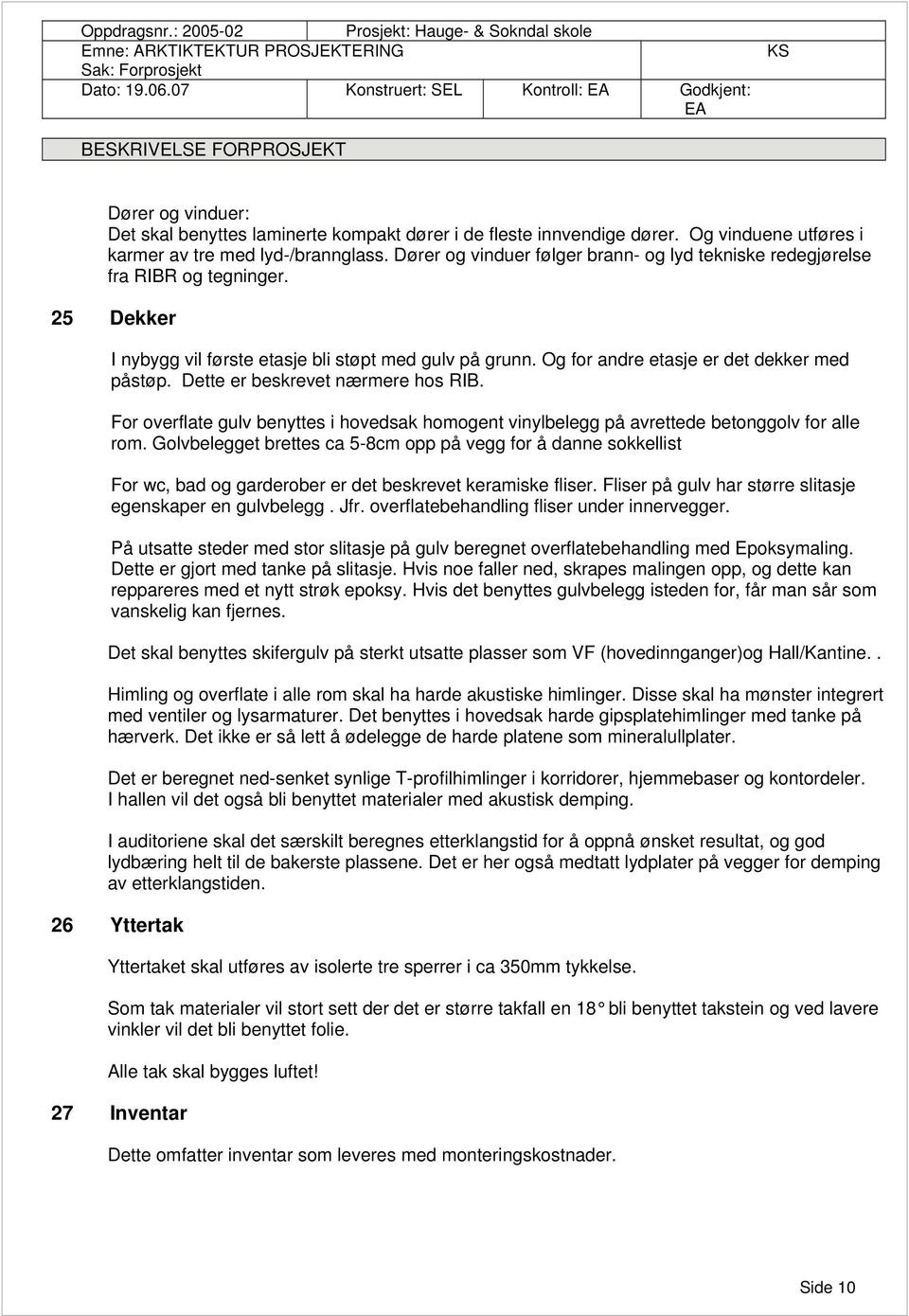 Og vinduene utføres i karmer av tre med lyd-/brannglass. Dører og vinduer følger brann- og lyd tekniske redegjørelse fra RIBR og tegninger.