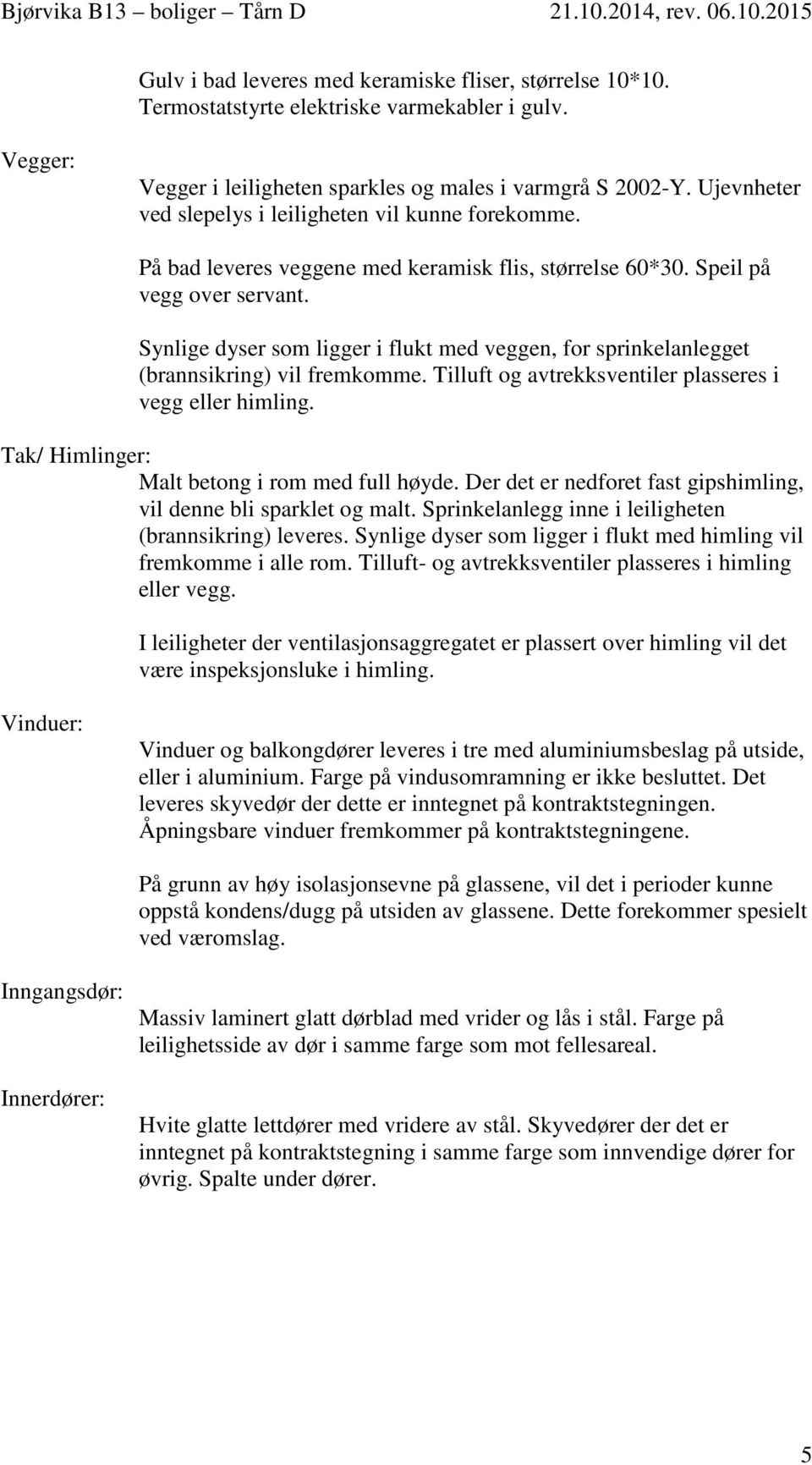 Synlige dyser som ligger i flukt med veggen, for sprinkelanlegget (brannsikring) vil fremkomme. Tilluft og avtrekksventiler plasseres i vegg eller himling.