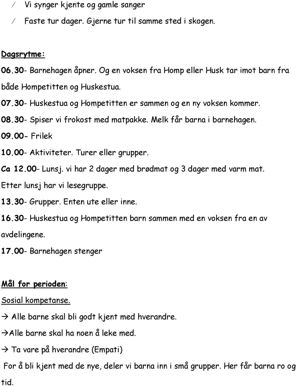 Melk får barna i barnehagen. 09.00- Frilek 10.00- Aktiviteter. Turer eller grupper. Ca 12.00- Lunsj. vi har 2 dager med brødmat og 3 dager med varm mat. Etter lunsj har vi lesegruppe. 13.30- Grupper.