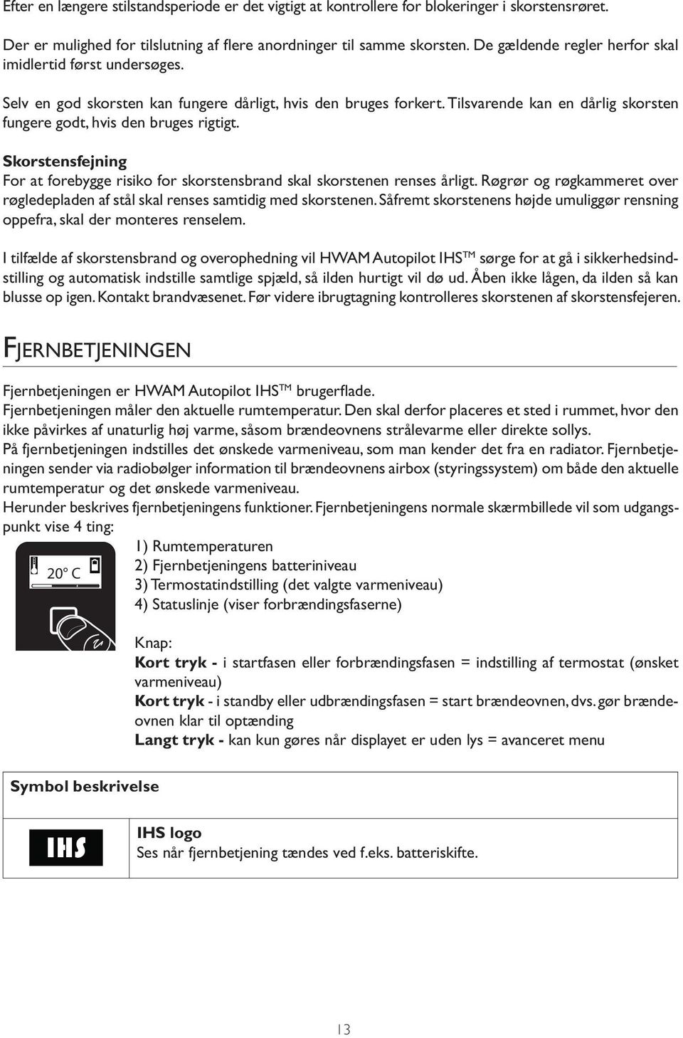 Skorstensfejning For at forebygge risiko for skorstensbrand skal skorstenen renses årligt. Røgrør og røgkammeret over røgledepladen af stål skal renses samtidig med skorstenen.