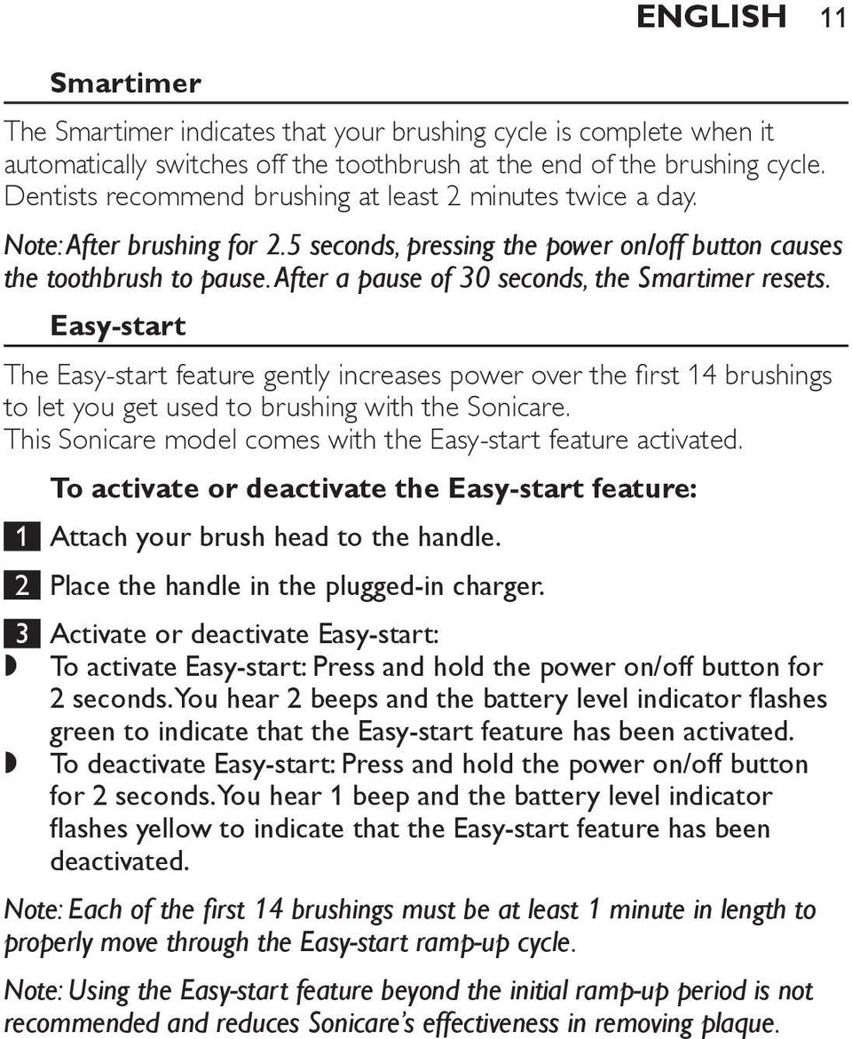 After a pause of 30 seconds, the Smartimer resets. Easy-start The Easy-start feature gently increases power over the first 14 brushings to let you get used to brushing with the Sonicare.