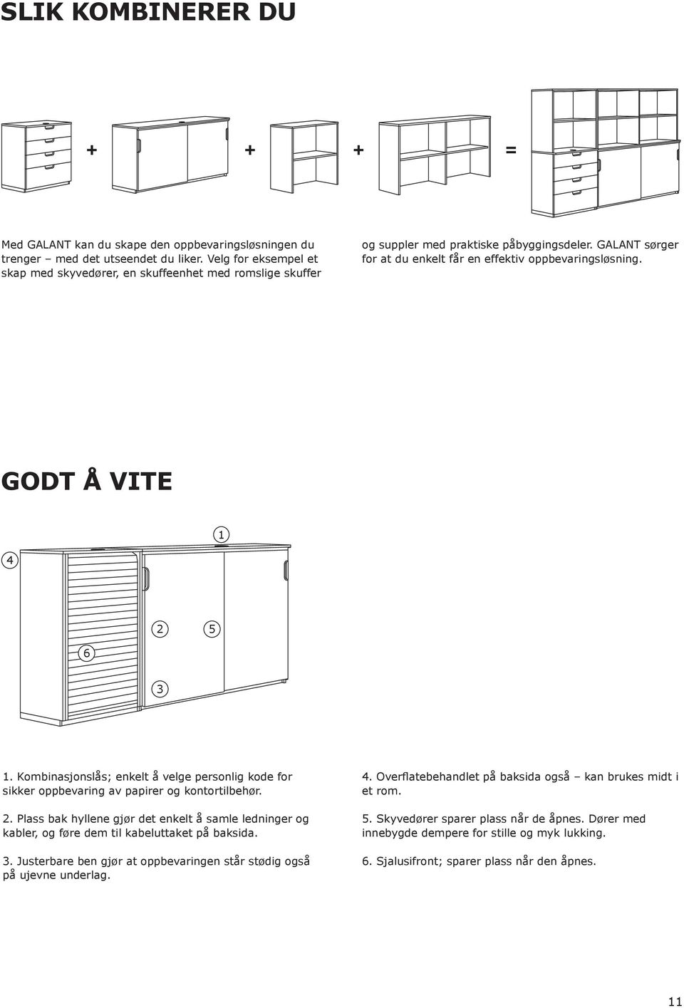 GODT Å VITE 1 4 2 5 6 3 1. Kombinasjonslås; enkelt å velge personlig kode for sikker oppbevaring av papirer og kontortilbehør. 2. Plass bak hyllene gjør det enkelt å samle ledninger og kabler, og føre dem til kabeluttaket på baksida.