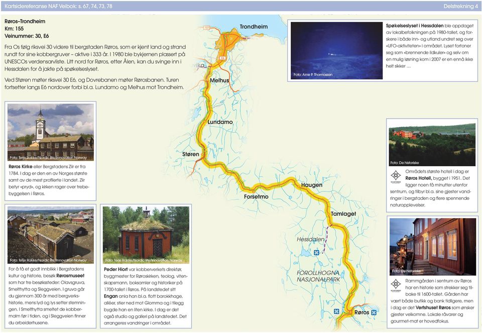 kobbergruver aktive i 333 år. I 1980 ble bykjernen plassert på UNESCOs verdensarvliste. Litt nord for Røros, etter Ålen, kan du svinge inn i E39 Buvika Hessdalen for å jakte på spøkelseslyset.