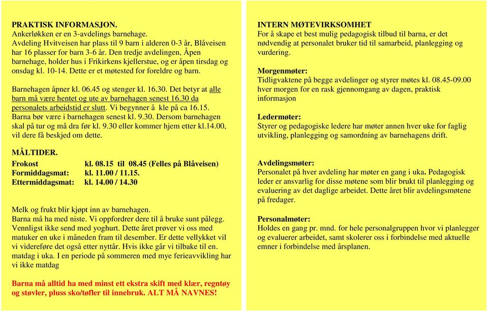 16.30. Det betyr at alle barn må være hentet og ute av barnehagen senest 16.30 da personalets arbeidstid er slutt. Vi begynner å kle på ca 16.15. Barna bør være i barnehagen senest kl. 9.30. Dersom barnehagen skal på tur og må dra før kl.