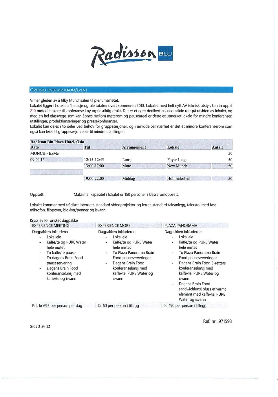 Det er et eget dedikert pauseområde rett på utsiden av lokalet og med en hel glassvegg som kan åpnes mellom møterom og pauseareal er dette et utmerket lokale for mindre konferanser, utstillinger,