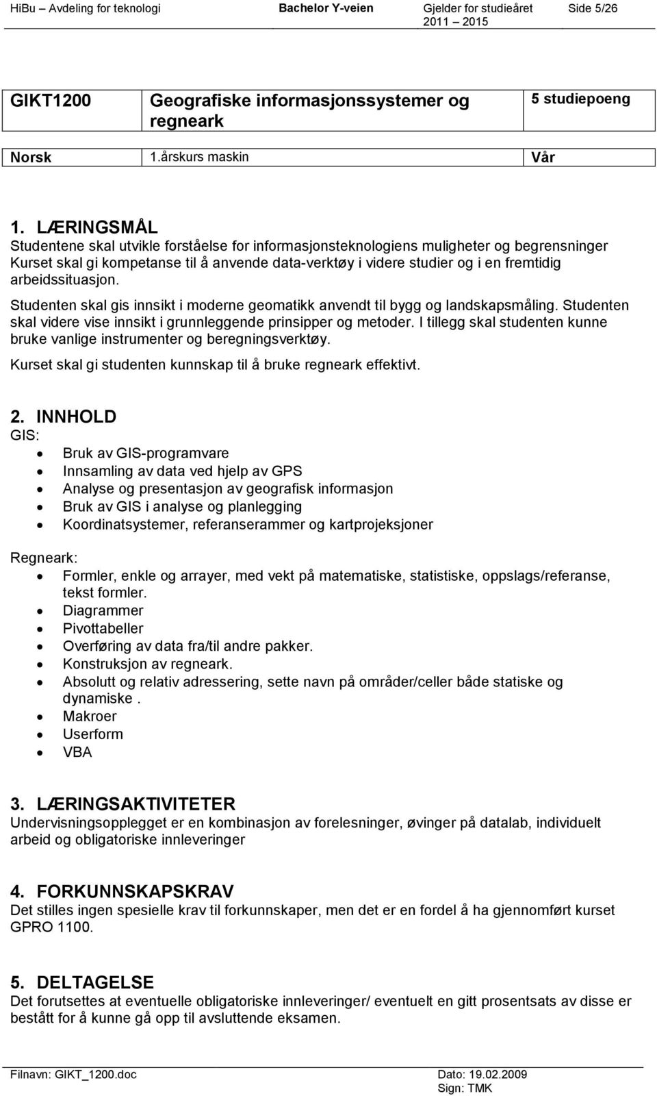 arbeidssituasjon. Studenten skal gis innsikt i moderne geomatikk anvendt til bygg og landskapsmåling. Studenten skal videre vise innsikt i grunnleggende prinsipper og metoder.