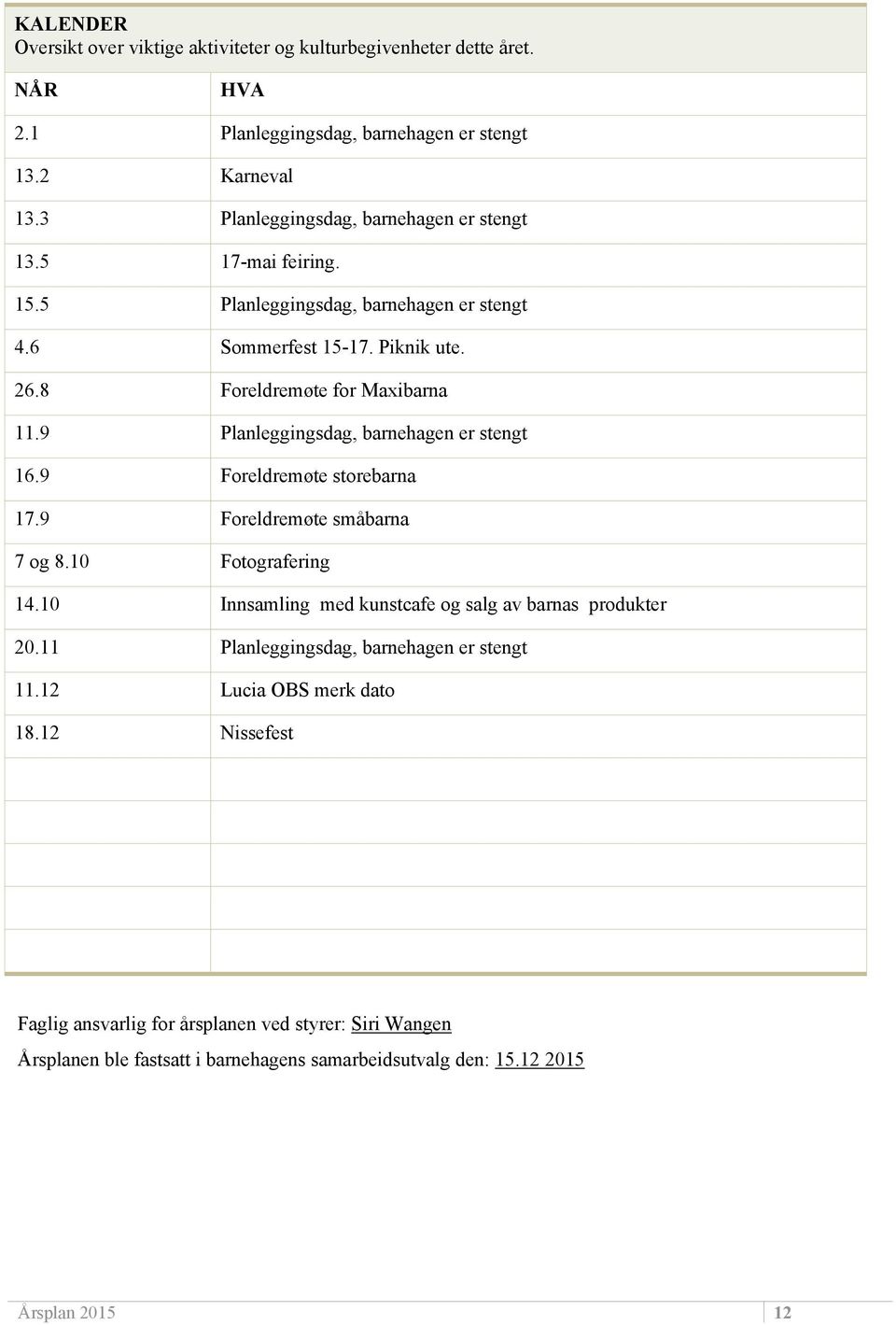 9 Planleggingsdag, barnehagen er stengt 16.9 Foreldremøte storebarna 17.9 Foreldremøte småbarna 7 og 8.10 Fotografering 14.