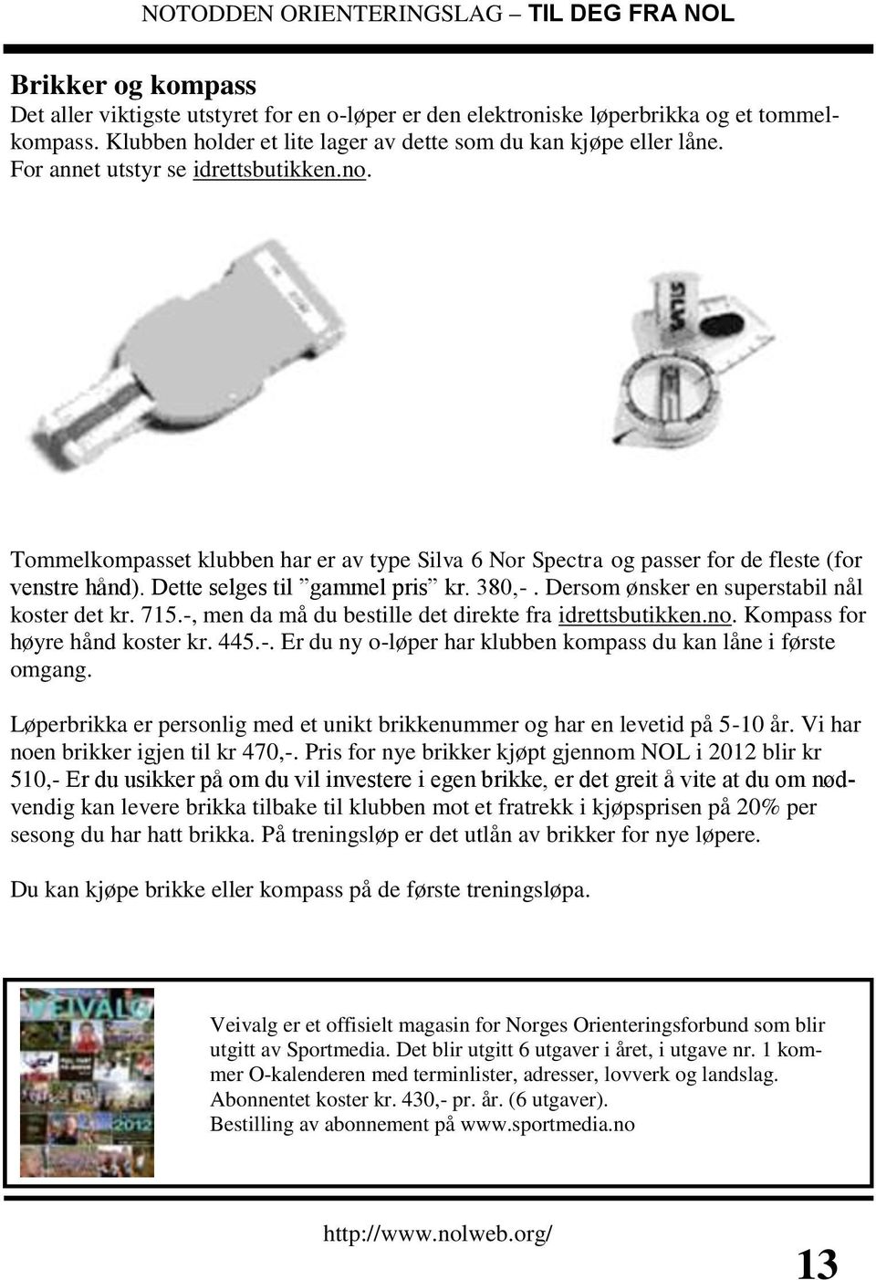 Dersom ønsker en superstabil nål koster det kr. 715.-, men da må du bestille det direkte fra idrettsbutikken.no. Kompass for høyre hånd koster kr. 445.-. Er du ny o-løper har klubben kompass du kan låne i første omgang.