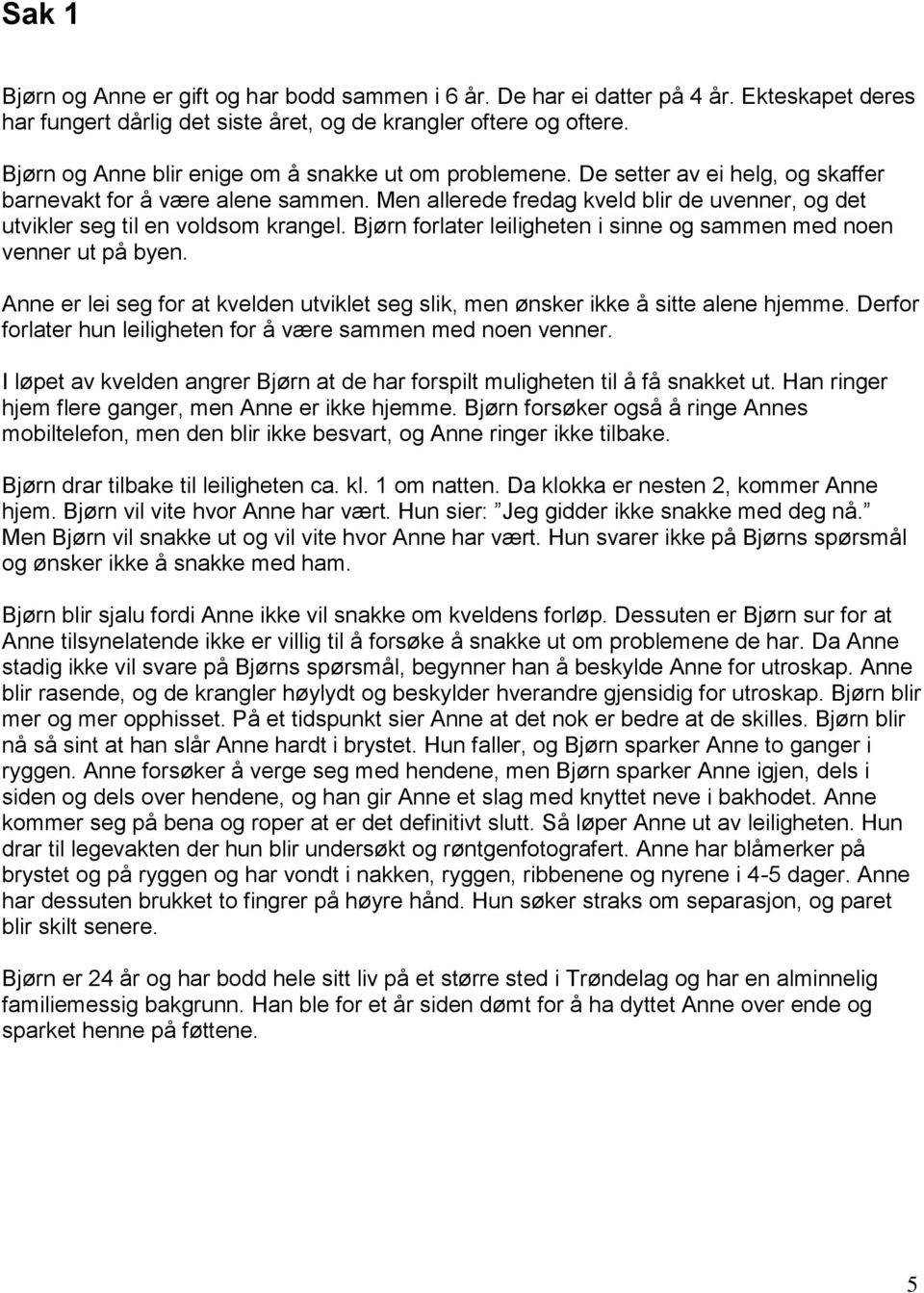 Men allerede fredag kveld blir de uvenner, og det utvikler seg til en voldsom krangel. Bjørn forlater leiligheten i sinne og sammen med noen venner ut på byen.