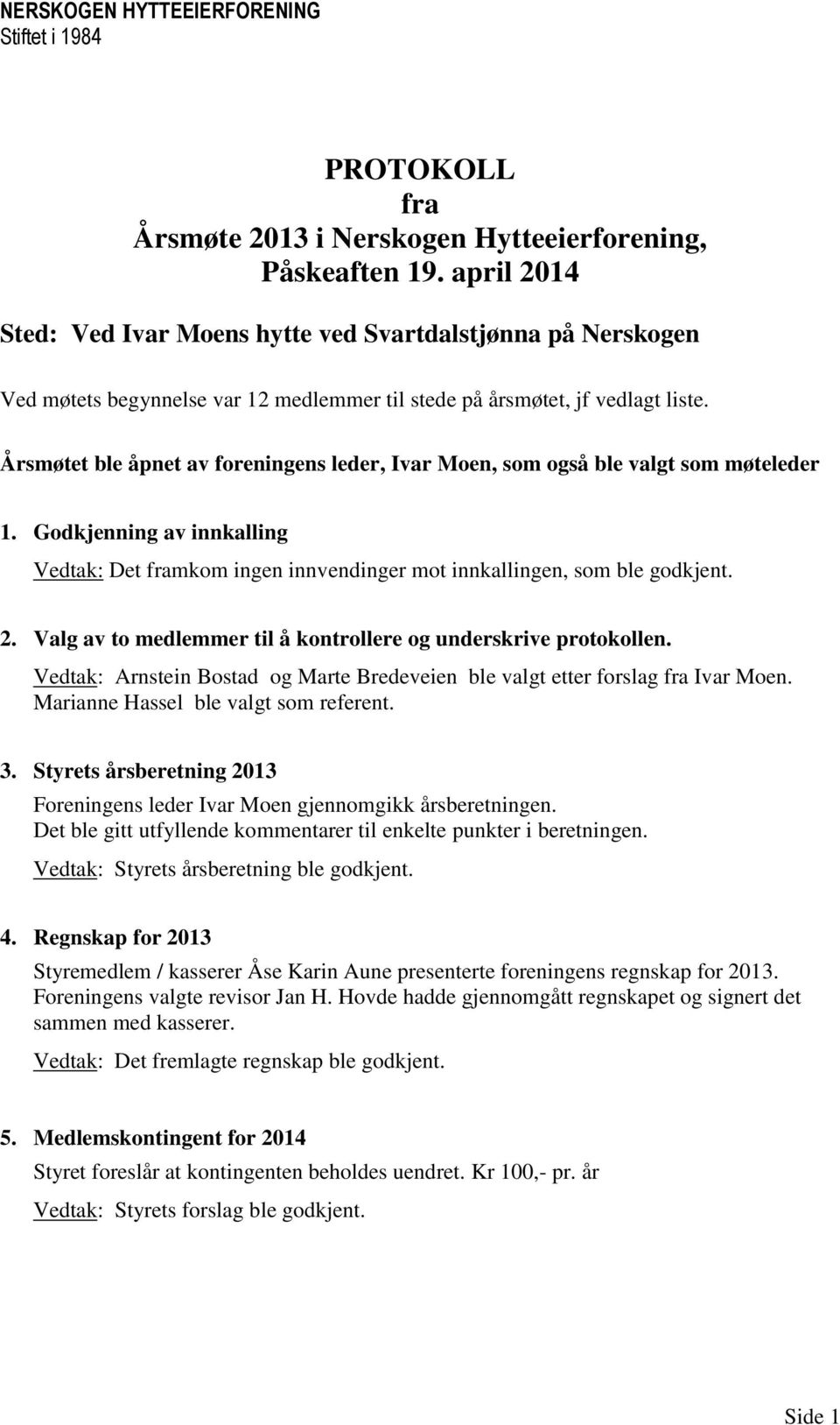 Årsmøtet ble åpnet av foreningens leder, Ivar Moen, som også ble valgt som møteleder 1. Godkjenning av innkalling Vedtak: Det framkom ingen innvendinger mot innkallingen, som ble godkjent. 2.