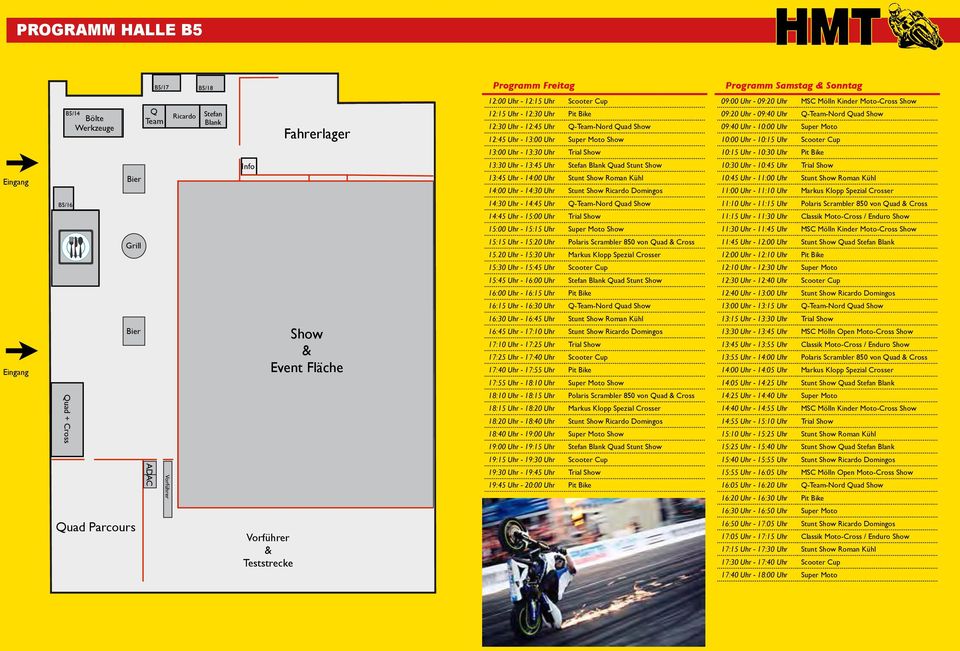 Q-Team-Nord Quad Show 09:40 Uhr - 10:00 Uhr Super Moto 10:00 Uhr - 10:15 Uhr Scooter Cup 13:00 Uhr - 13:30 Uhr Trial Show 10:15 Uhr - 10:30 Uhr Pit Bike Eingang Bier Info 13:30 Uhr - 13:45 Uhr Stefan