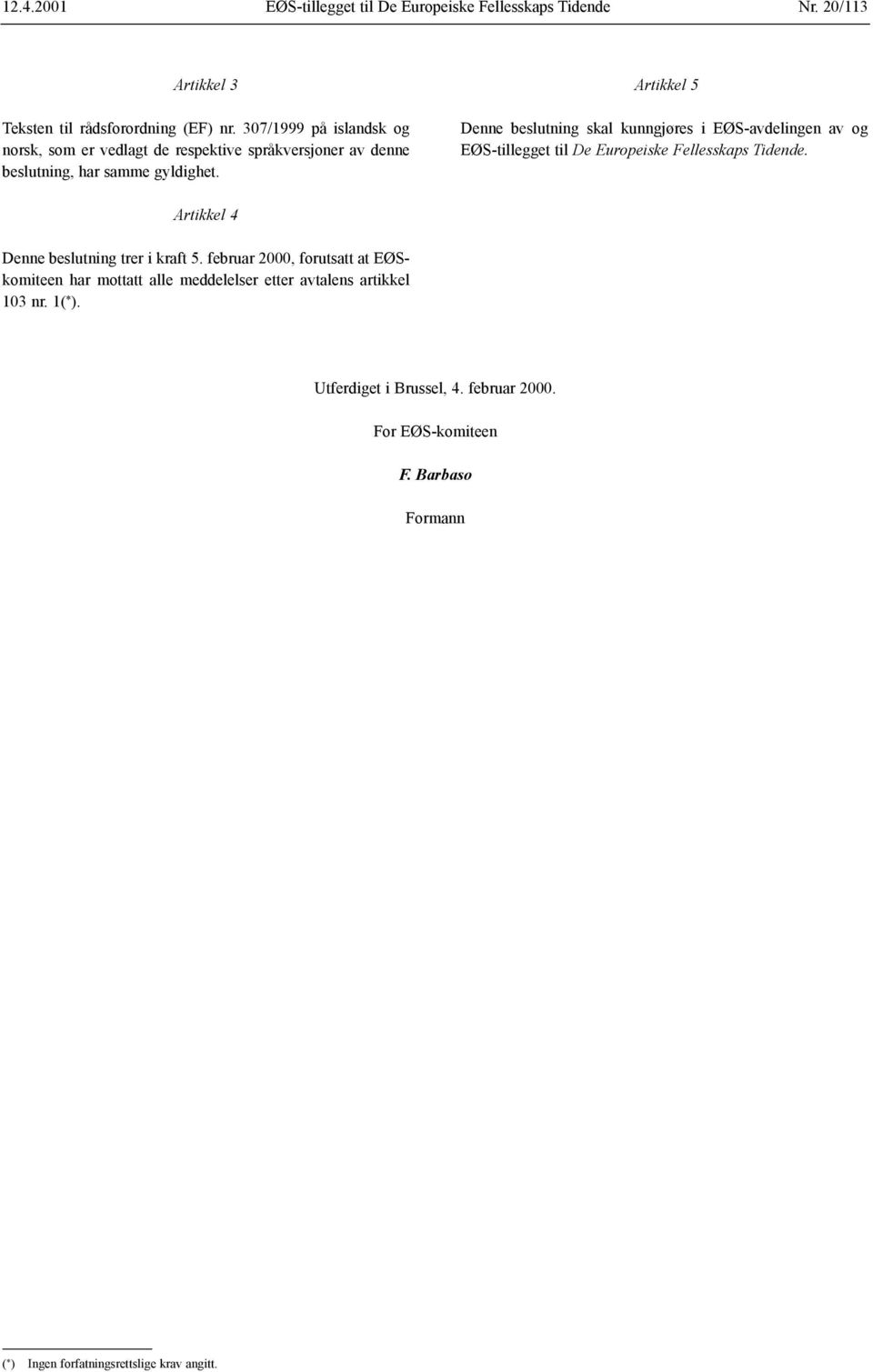 Artikkel 5 Denne beslutning skal kunngjøres i EØS-avdelingen av og EØS-tillegget til De Europeiske Fellesskaps Tidende.