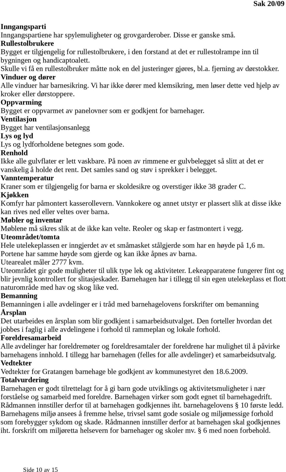 Skulle vi få en rullestolbruker måtte nok en del justeringer gjøres, bl.a. fjerning av dørstokker. Vinduer og dører Alle vinduer har barnesikring.