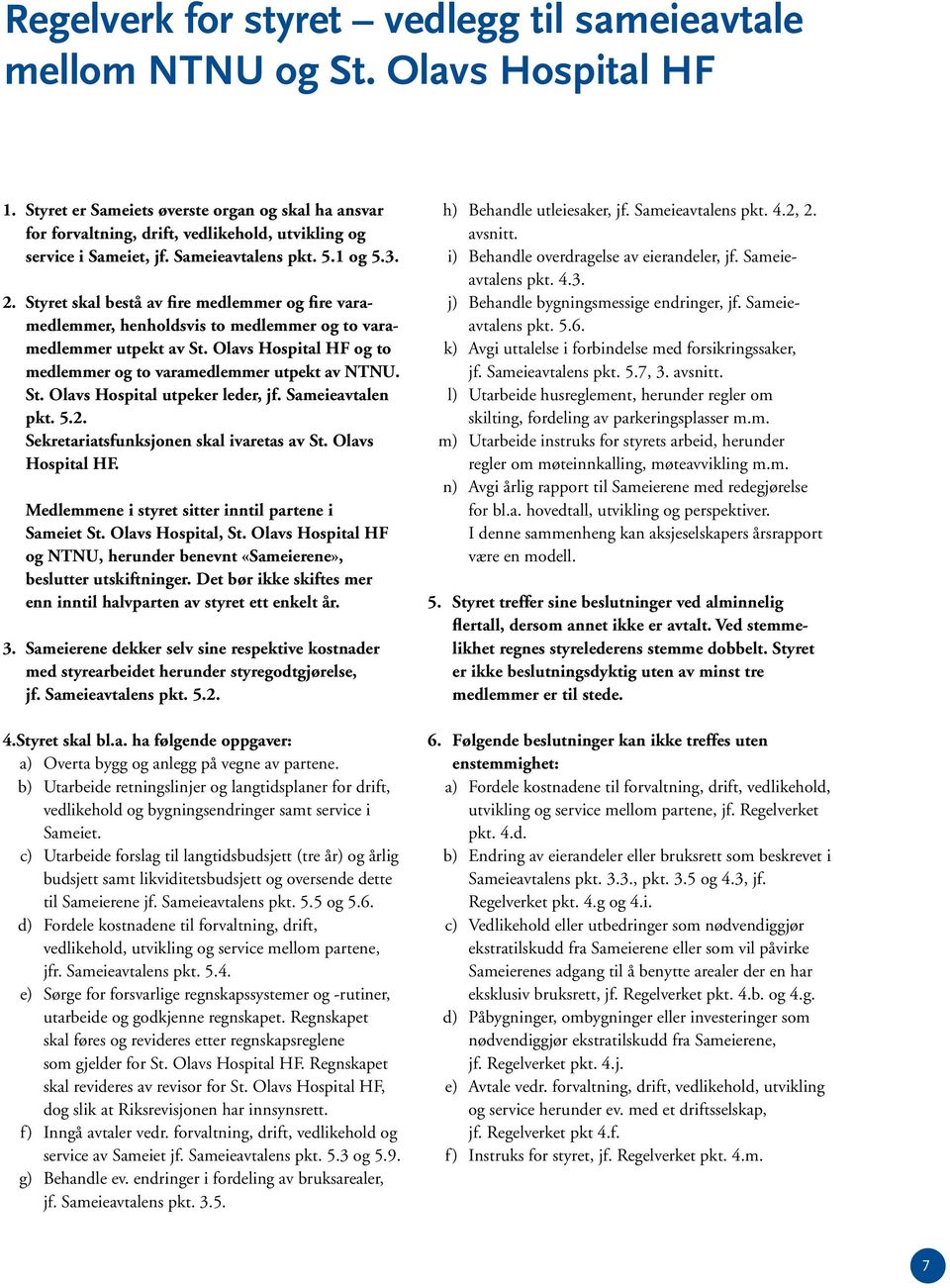 Styret skal bestå av fire medlemmer og fire varamedlemmer, henholdsvis to medlemmer og to varamedlemmer utpekt av St. Olavs Hospital HF og to medlemmer og to varamedlemmer utpekt av NTNU. St. Olavs Hospital utpeker leder, jf.