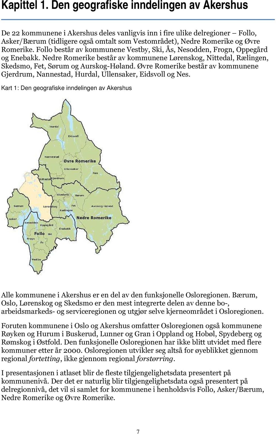 Romerike. Follo består av kommunene Vestby, Ski, Ås, Nesodden, Frogn, Oppegård og Enebakk. Nedre Romerike består av kommunene Lørenskog, Nittedal, Rælingen, Skedsmo, Fet, Sørum og Aurskog-Høland.