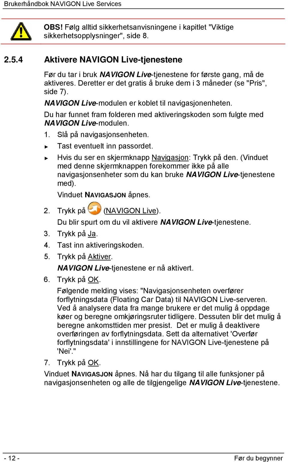 NAVIGON Live-modulen er koblet til navigasjonenheten. Du har funnet fram folderen med aktiveringskoden som fulgte med NAVIGON Live-modulen. 1. Slå på navigasjonsenheten. Tast eventuelt inn passordet.