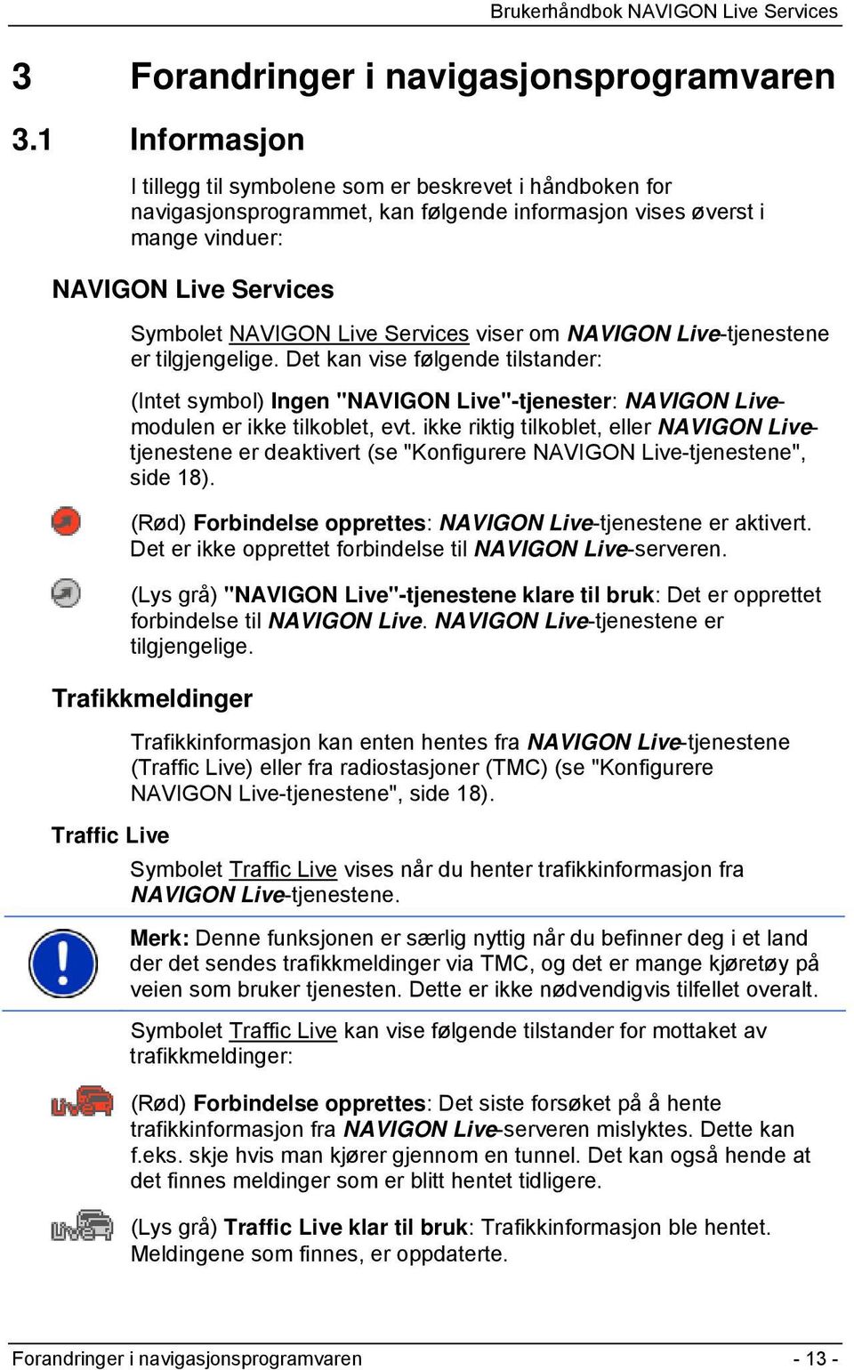 Services viser om NAVIGON Live-tjenestene er tilgjengelige. Det kan vise følgende tilstander: (Intet symbol) Ingen "NAVIGON Live"-tjenester: NAVIGON Livemodulen er ikke tilkoblet, evt.