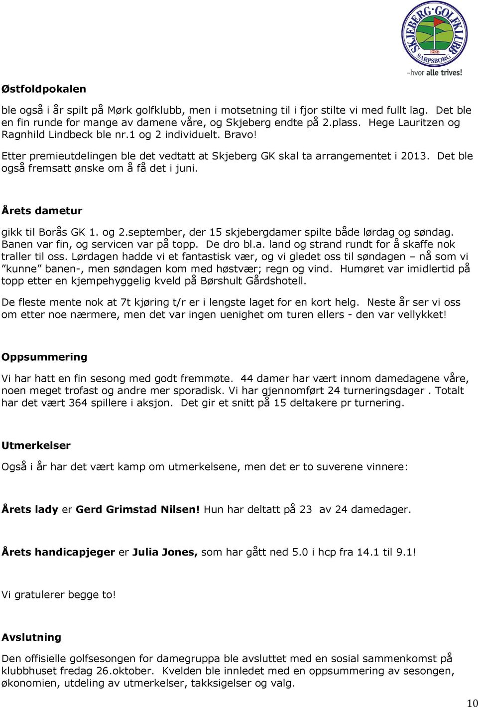 Det ble også fremsatt ønske om å få det i juni. Årets dametur gikk til Borås GK 1. og 2.september, der 15 skjebergdamer spilte både lørdag og søndag. Banen var fin, og servicen var på topp. De dro bl.