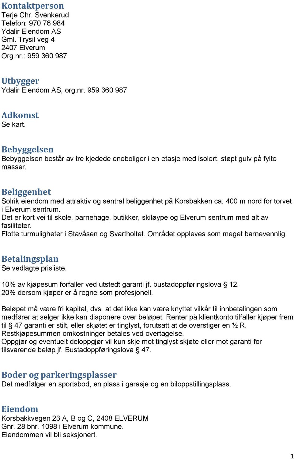 400 m nord for torvet i Elverum sentrum. Det er kort vei til skole, barnehage, butikker, skiløype og Elverum sentrum med alt av fasiliteter. Flotte turmuligheter i Stavåsen og Svartholtet.