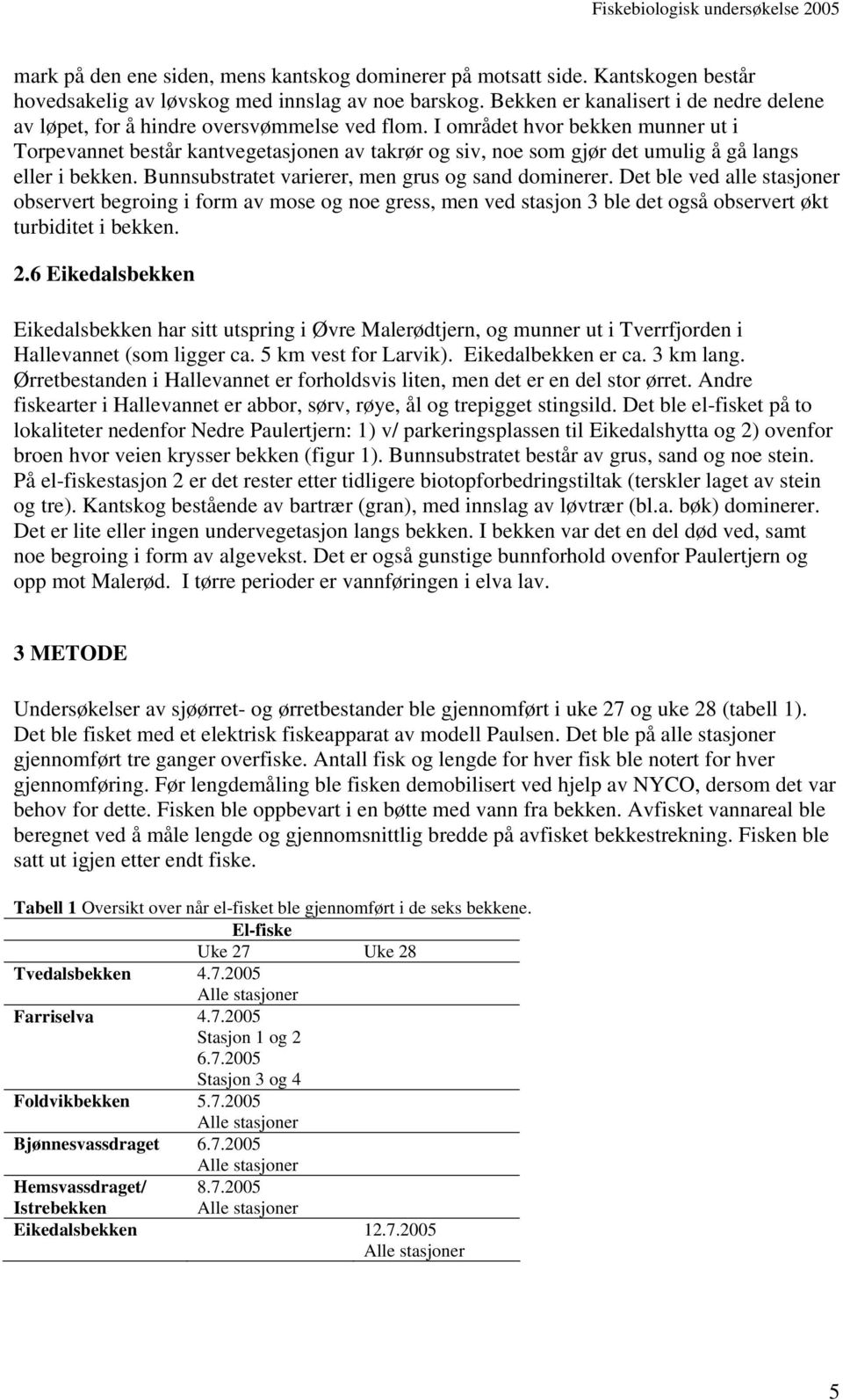 I området hvor bekken munner ut i Torpevannet består kantvegetasjonen av takrør og siv, noe som gjør det umulig å gå langs eller i bekken. Bunnsubstratet varierer, men grus og sand dominerer.