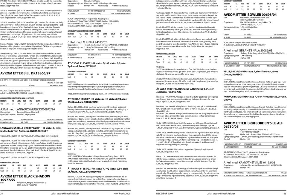 0 pris Ukl, 5, 5, 5, 6, 3, 3, 3, 1 eget något osäkert stånd, släpptid 60 min. SVERIGE Vemdalen Fjäll 28.03.2009. Tiara går i stor fart, fin stil med lätt, livlig aktion.