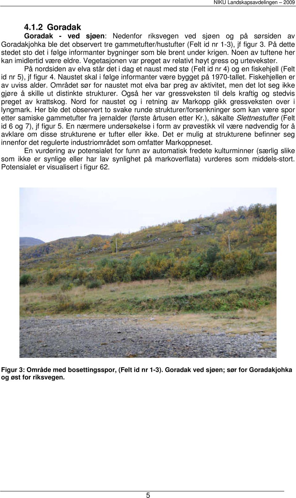 På nordsiden av elva står det i dag et naust med stø (Felt id nr 4) og en fiskehjell (Felt id nr 5), jf figur 4. Naustet skal i følge informanter være bygget på 1970-tallet.