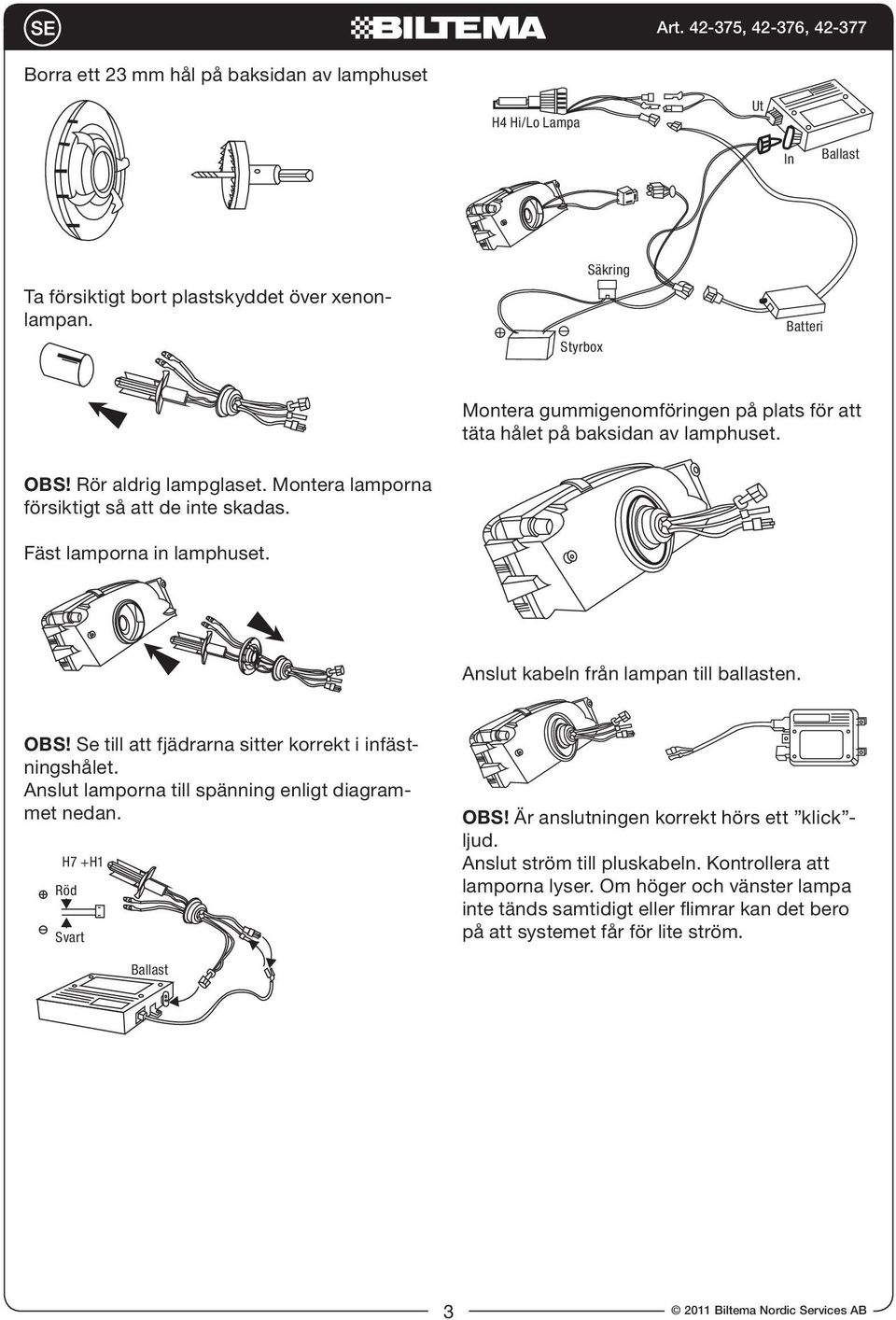 Fäst lamporna in lamphuset. Anslut kabeln från lampan till ballasten. OBS! Se till att fjädrarna sitter korrekt i infästningshålet. Anslut lamporna till spänning enligt diagrammet nedan.