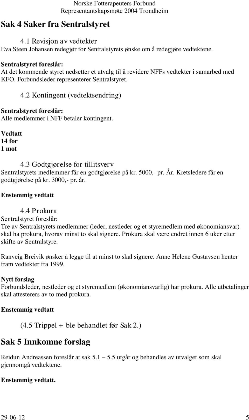 2 Kontingent (vedtektsendring) Sentralstyret foreslår: Alle medlemmer i NFF betaler kontingent. Vedtatt 14 for 1 mot 4.