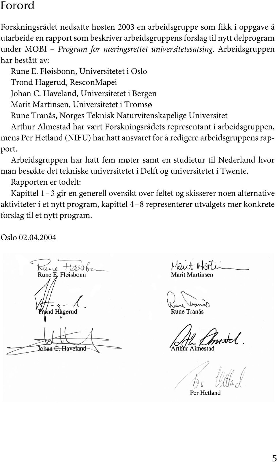 Haveland, Universitetet i Bergen Marit Martinsen, Universitetet i Tromsø Rune Tranås, Norges Teknisk Naturvitenskapelige Universitet Arthur Almestad har vært Forskningsrådets representant i