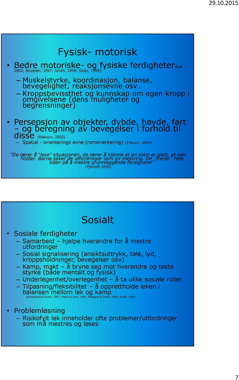 fart og beregning av bevegelser i forhold til disse (Rakison, 2005) Spatial - orienterings evne (romorientering) (Fiskum, 2004) "De lærer å "lese" situasjonen, de lærer å kjenne at en stein er glatt,