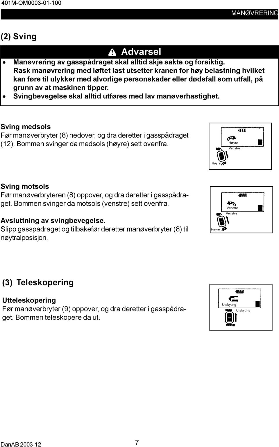 Svingbevegelse skal alltid utføres med lav manøverhastighet. Sving medsols Før manøverbryter (8) nedover, og dra deretter i gasspådraget (12). Bommen svinger da medsols (høyre) sett ovenfra.