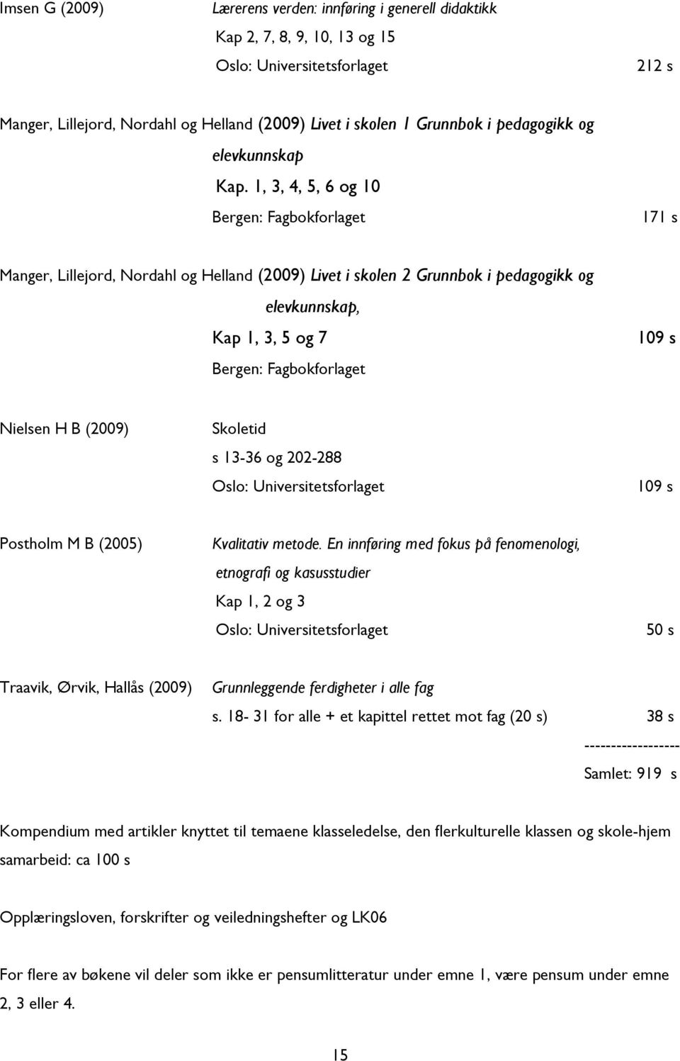 1, 3, 4, 5, 6 og 10 Bergen: Fagbokforlaget 171 s Manger, Lillejord, Nordahl og Helland (2009) Livet i skolen 2 Grunnbok i pedagogikk og elevkunnskap, Kap 1, 3, 5 og 7 Bergen: Fagbokforlaget 109 s