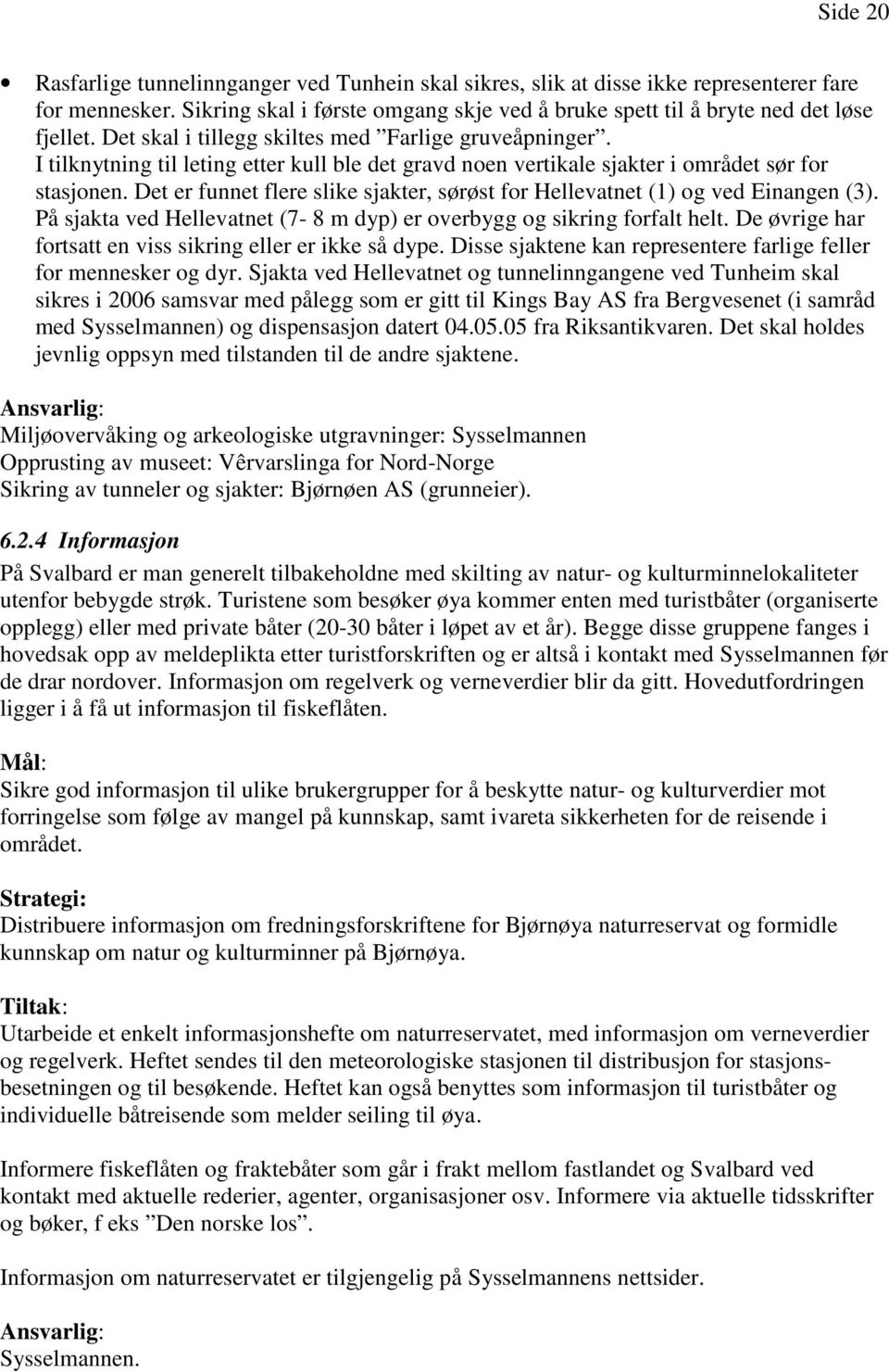 Det er funnet flere slike sjakter, sørøst for Hellevatnet (1) og ved Einangen (3). På sjakta ved Hellevatnet (7-8 m dyp) er overbygg og sikring forfalt helt.