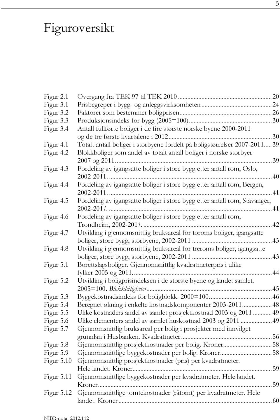 1 Totalt antall boliger i storbyene fordelt på boligstørrelser 2007-2011...39 Figur 4.2 Blokkboliger som andel av totalt antall boliger i norske storbyer 2007 og 2011...39 Figur 4.3 Fordeling av igangsatte boliger i store bygg etter antall rom, Oslo, 2002-2011.