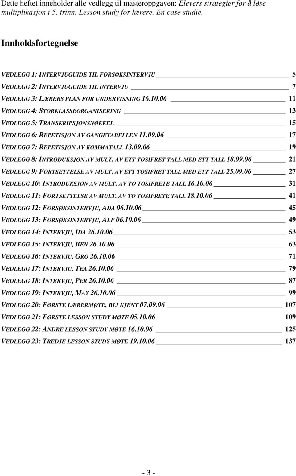 06 11 VEDLEGG 4: STORKLASSEORGANISERING 13 VEDLEGG 5: TRANSKRIPSJONSNØKKEL 15 VEDLEGG 6: REPETISJON AV GANGETABELLEN 11.09.06 17 VEDLEGG 7: REPETISJON AV KOMMATALL 13.09.06 19 VEDLEGG 8: INTRODUKSJON AV MULT.