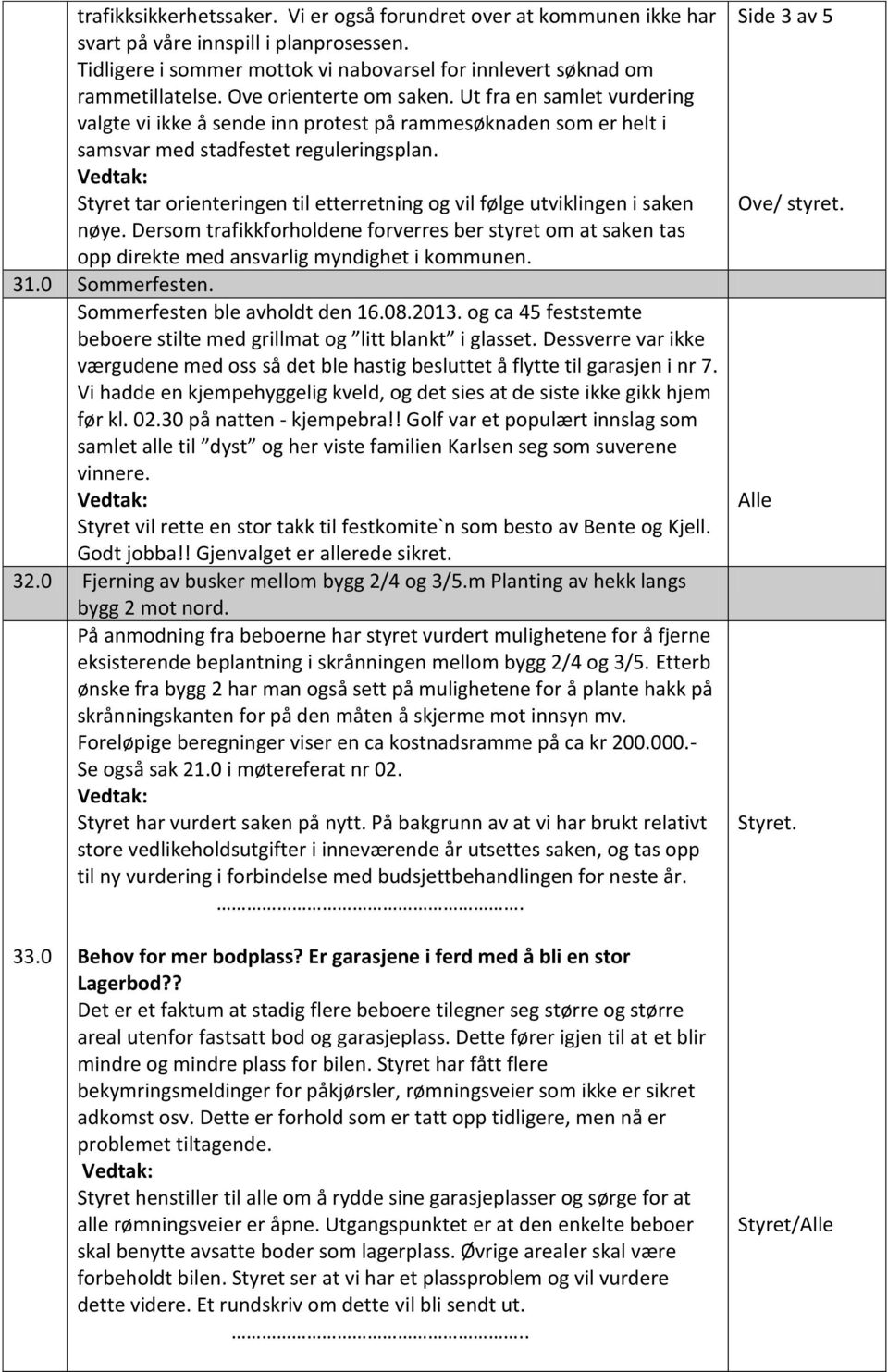 Styret tar orienteringen til etterretning og vil følge utviklingen i saken nøye. Dersom trafikkforholdene forverres ber styret om at saken tas opp direkte med ansvarlig myndighet i kommunen. 31.