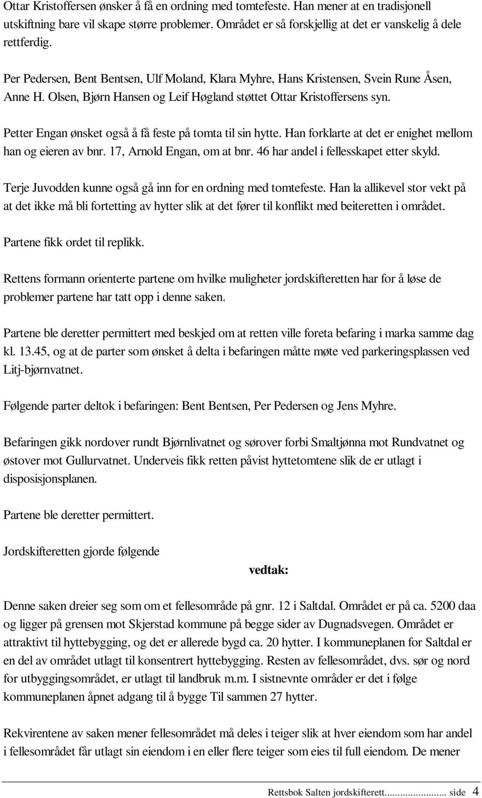 Petter Engan ønsket også å få feste på tomta til sin hytte. Han forklarte at det er enighet mellom han og eieren av bnr. 17, Arnold Engan, om at bnr. 46 har andel i fellesskapet etter skyld.